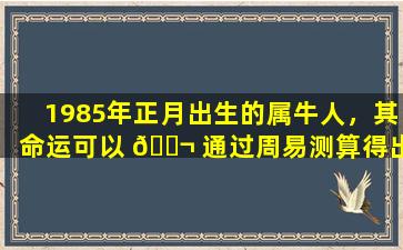 1985年正月出生的属牛人，其命运可以 🐬 通过周易测算得出吗